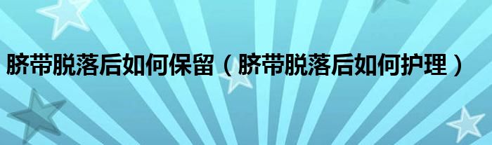 臍帶脫落后如何保留（臍帶脫落后如何護(hù)理）