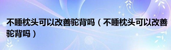 不睡枕頭可以改善駝背嗎（不睡枕頭可以改善駝背嗎）