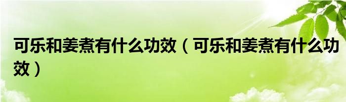 可樂和姜煮有什么功效（可樂和姜煮有什么功效）