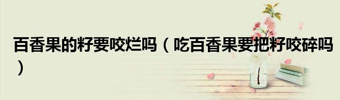 百香果的籽要咬爛嗎（吃百香果要把籽咬碎嗎）
