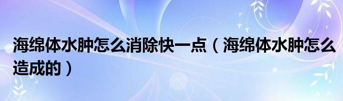 海綿體水腫怎么消除快一點(diǎn)（海綿體水腫怎么造成的）