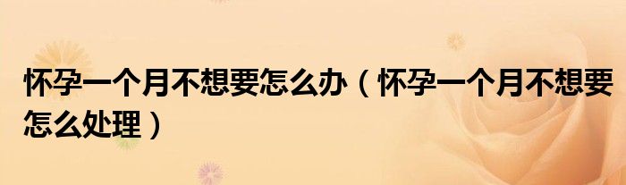 懷孕一個(gè)月不想要怎么辦（懷孕一個(gè)月不想要怎么處理）