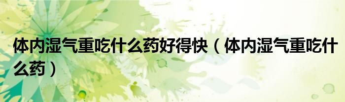 體內(nèi)濕氣重吃什么藥好得快（體內(nèi)濕氣重吃什么藥）
