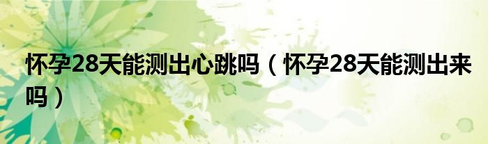 懷孕28天能測出心跳嗎（懷孕28天能測出來嗎）