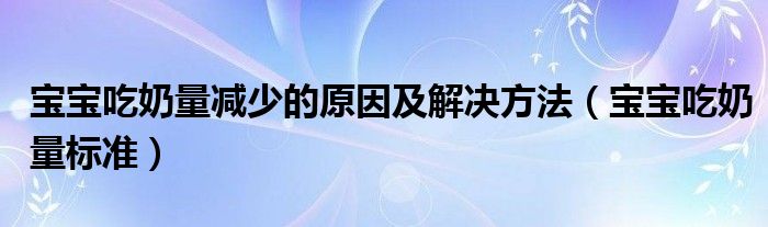 寶寶吃奶量減少的原因及解決方法（寶寶吃奶量標準）