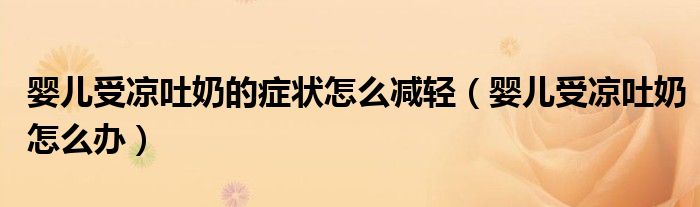 嬰兒受涼吐奶的癥狀怎么減輕（嬰兒受涼吐奶怎么辦）