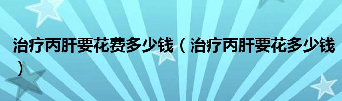 治療丙肝要花費(fèi)多少錢(qián)（治療丙肝要花多少錢(qián)）