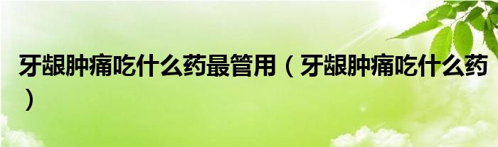 牙齦腫痛吃什么藥最管用（牙齦腫痛吃什么藥）