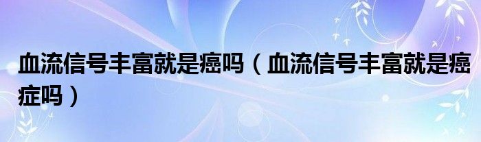 血流信號(hào)豐富就是癌嗎（血流信號(hào)豐富就是癌癥嗎）