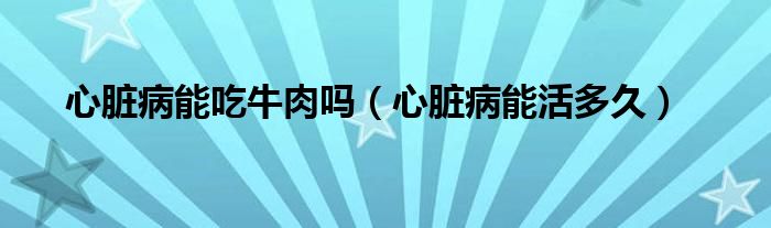 心臟病能吃牛肉嗎（心臟病能活多久）