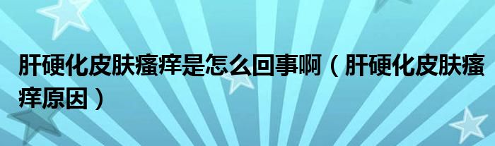 肝硬化皮膚瘙癢是怎么回事?。ǜ斡不つw瘙癢原因）