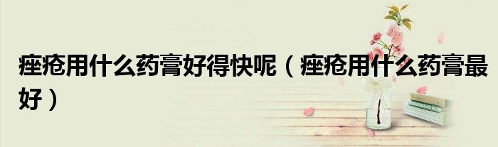 痤瘡用什么藥膏好得快呢（痤瘡用什么藥膏最好）