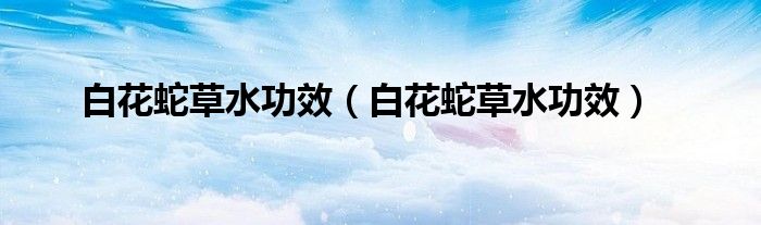 白花蛇草水功效（白花蛇草水功效）