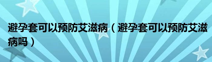避孕套可以預(yù)防艾滋?。ū茉刑卓梢灶A(yù)防艾滋病嗎）