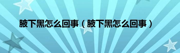 腋下黑怎么回事（腋下黑怎么回事）