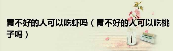 胃不好的人可以吃蝦嗎（胃不好的人可以吃桃子嗎）