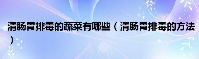 清腸胃排毒的蔬菜有哪些（清腸胃排毒的方法）