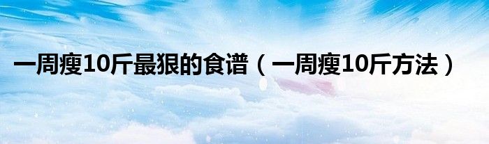 一周瘦10斤最狠的食譜（一周瘦10斤方法）