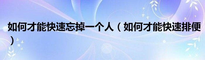 如何才能快速忘掉一個人（如何才能快速排便）