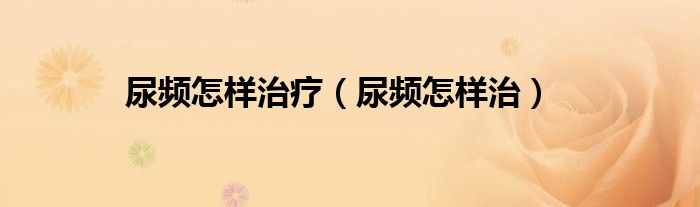 尿頻怎樣治療（尿頻怎樣治）