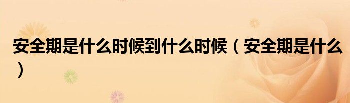 安全期是什么時(shí)候到什么時(shí)候（安全期是什么）