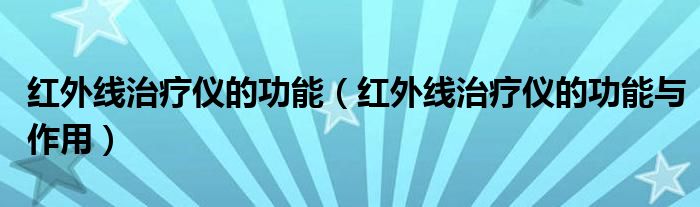 紅外線治療儀的功能（紅外線治療儀的功能與作用）