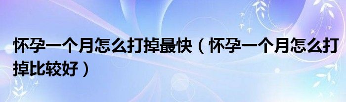 懷孕一個(gè)月怎么打掉最快（懷孕一個(gè)月怎么打掉比較好）