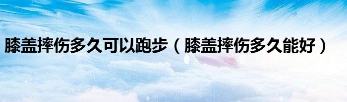 膝蓋摔傷多久可以跑步（膝蓋摔傷多久能好）