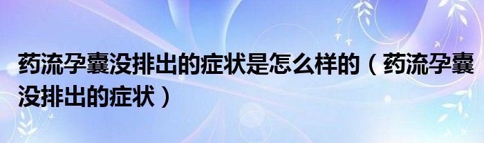 藥流孕囊沒(méi)排出的癥狀是怎么樣的（藥流孕囊沒(méi)排出的癥狀）