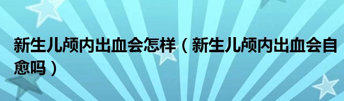 新生兒顱內(nèi)出血會怎樣（新生兒顱內(nèi)出血會自愈嗎）