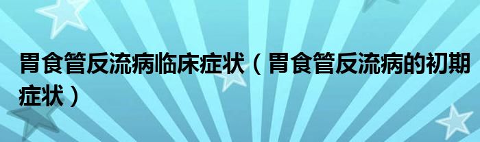 胃食管反流病臨床癥狀（胃食管反流病的初期癥狀）