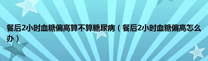 餐后2小時(shí)血糖偏高算不算糖尿?。ú秃?小時(shí)血糖偏高怎么辦）