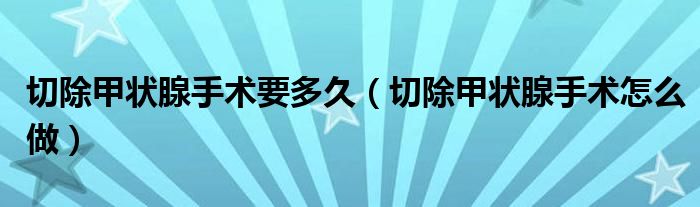 切除甲狀腺手術(shù)要多久（切除甲狀腺手術(shù)怎么做）