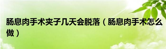 腸息肉手術夾子幾天會脫落（腸息肉手術怎么做）