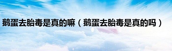 鵝蛋去胎毒是真的嘛（鵝蛋去胎毒是真的嗎）
