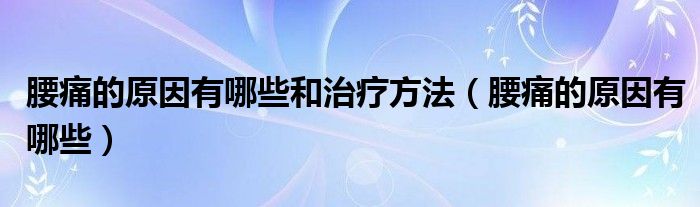 腰痛的原因有哪些和治療方法（腰痛的原因有哪些）