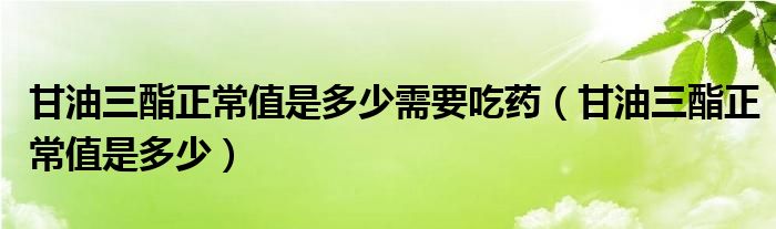 甘油三酯正常值是多少需要吃藥（甘油三酯正常值是多少）