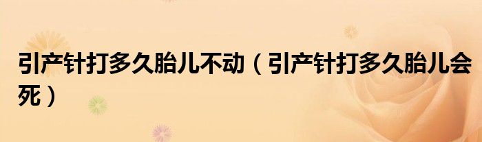 引產(chǎn)針打多久胎兒不動(dòng)（引產(chǎn)針打多久胎兒會(huì)死）