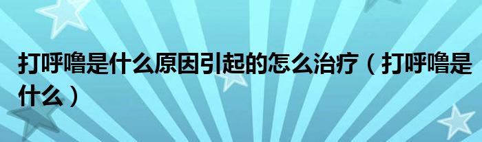 打呼嚕是什么原因引起的怎么治療（打呼嚕是什么）