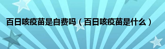 百日咳疫苗是自費(fèi)嗎（百日咳疫苗是什么）