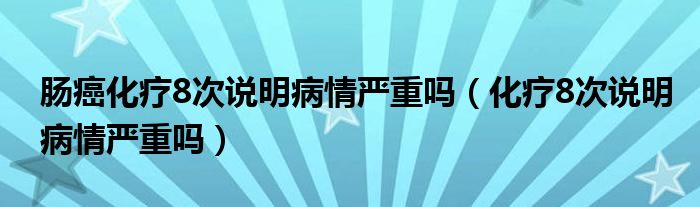 腸癌化療8次說(shuō)明病情嚴(yán)重嗎（化療8次說(shuō)明病情嚴(yán)重嗎）