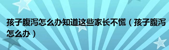 孩子腹瀉怎么辦知道這些家長不慌(孩子腹瀉怎么辦)