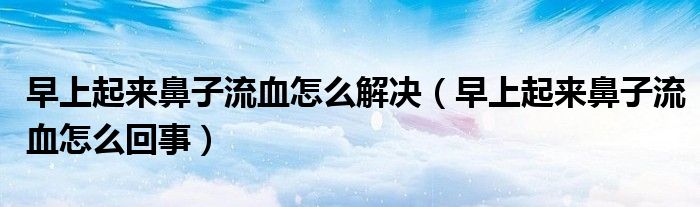 早上起來鼻子流血怎么解決（早上起來鼻子流血怎么回事）