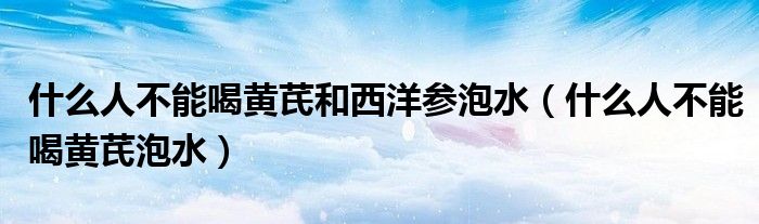 什么人不能喝黃芪和西洋參泡水（什么人不能喝黃芪泡水）