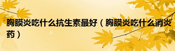 胸膜炎吃什么抗生素最好（胸膜炎吃什么消炎藥）