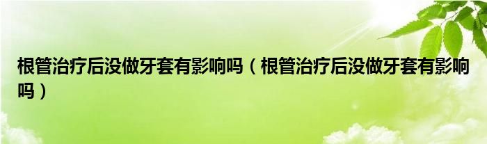 根管治療后沒做牙套有影響嗎（根管治療后沒做牙套有影響嗎）