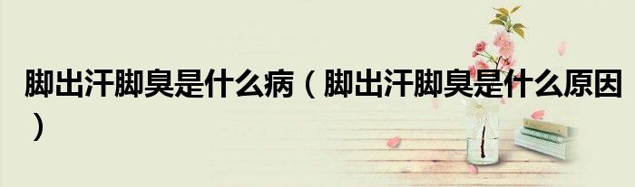 腳出汗腳臭是什么病（腳出汗腳臭是什么原因）