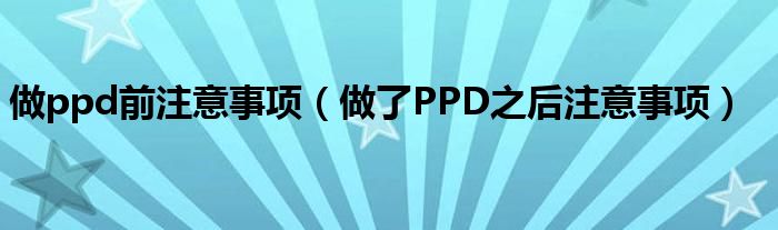 做ppd前注意事項(xiàng)（做了PPD之后注意事項(xiàng)）