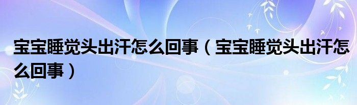 寶寶睡覺(jué)頭出汗怎么回事（寶寶睡覺(jué)頭出汗怎么回事）