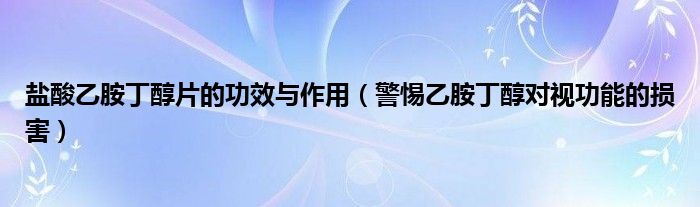 鹽酸乙胺丁醇片的功效與作用（警惕乙胺丁醇對(duì)視功能的損害）